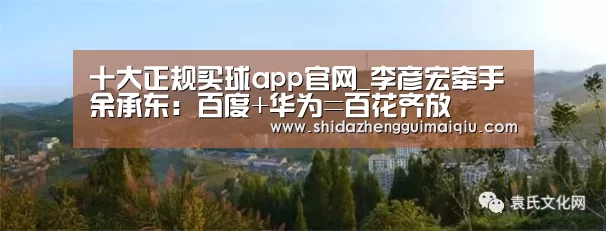 十大正规买球app官网_李彦宏牵手余承东:百度+华为=百花齐放(图1) 买球app官网